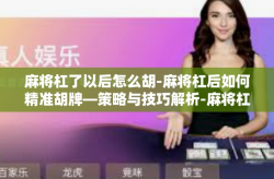 麻将杠了以后怎么胡-麻将杠后如何精准胡牌—策略与技巧解析-麻将杠了以后怎么胡