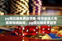 pg模拟器免费版苹果-探寻最强大专属宠物揭秘库，pg模拟器免费版苹果体验之旅-pg模拟器免费版苹果