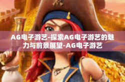 AG电子游艺-探索AG电子游艺的魅力与前景展望-AG电子游艺