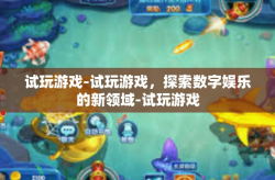 试玩游戏-试玩游戏，探索数字娱乐的新领域-试玩游戏
