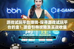 游戏试玩平台赚钱-探寻游戏试玩平台的金！源自引导攻略及实战收益解读-游戏试玩平台赚钱