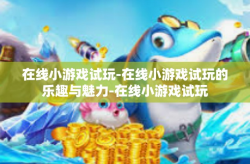在线小游戏试玩-在线小游戏试玩的乐趣与魅力-在线小游戏试玩