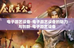 电子游艺设备-电子游艺设备的魅力与创新-电子游艺设备