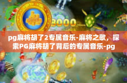 pg麻将胡了2专属音乐-麻将之歌，探索PG麻将胡了背后的专属音乐-pg麻将胡了2专属音乐