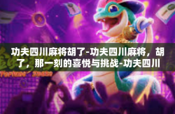 功夫四川麻将胡了-功夫四川麻将，胡了，那一刻的喜悦与挑战-功夫四川麻将胡了