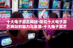 十大电子游艺网站-探究十大电子游艺网站的魅力与发展-十大电子游艺网站