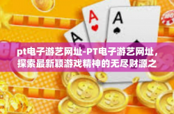 pt电子游艺网址-PT电子游艺网址，探索最新颖游戏精神的无尽财源之地-pt电子游艺网址
