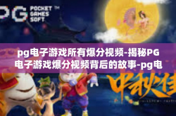 pg电子游戏所有爆分视频-揭秘PG电子游戏爆分视频背后的故事-pg电子游戏所有爆分视频