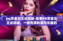 pg赏金女王试玩版-探索PG赏金女王试玩版，一场充满刺激与乐趣的冒险之旅-pg赏金女王试玩版