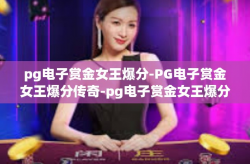 pg电子赏金女王爆分-PG电子赏金女王爆分传奇-pg电子赏金女王爆分
