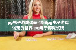 pg电子游戏试玩-揭秘pg电子游戏试玩的世界-pg电子游戏试玩