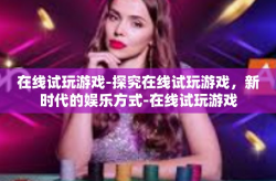 在线试玩游戏-探究在线试玩游戏，新时代的娱乐方式-在线试玩游戏