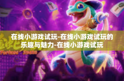 在线小游戏试玩-在线小游戏试玩的乐趣与魅力-在线小游戏试玩