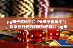 pg电子试玩平台-PG电子试玩平台，探索新时代的游戏娱乐体验-pg电子试玩平台