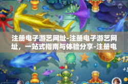注册电子游艺网址-注册电子游艺网址，一站式指南与体验分享-注册电子游艺网址