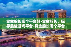 赏金船长哪个平台好-赏金船长，探寻最佳游戏平台-赏金船长哪个平台好