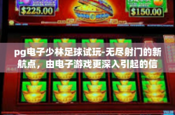 pg电子少林足球试玩-无尽射门的新航点，由电子游戏更深入引起的信任奇迹 pg电子少林足球试玩-pg电子少林足球试玩