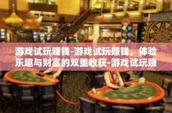 游戏试玩赚钱-游戏试玩赚钱，体验乐趣与财富的双重收获-游戏试玩赚钱