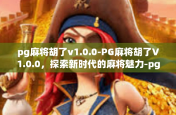 pg麻将胡了v1.0.0-PG麻将胡了V1.0.0，探索新时代的麻将魅力-pg麻将胡了v1.0.0