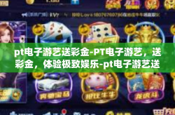 pt电子游艺送彩金-PT电子游艺，送彩金，体验极致娱乐-pt电子游艺送彩金