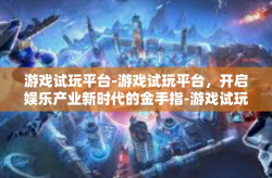 游戏试玩平台-游戏试玩平台，开启娱乐产业新时代的金手指-游戏试玩平台