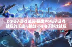 pg电子游戏试玩-探索PG电子游戏试玩的乐趣与挑战-pg电子游戏试玩