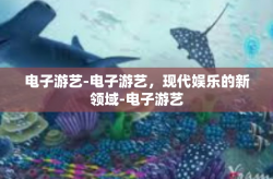 电子游艺-电子游艺，现代娱乐的新领域-电子游艺