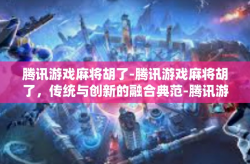 腾讯游戏麻将胡了-腾讯游戏麻将胡了，传统与创新的融合典范-腾讯游戏麻将胡了