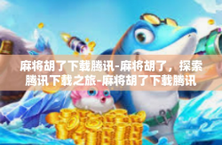 麻将胡了下载腾讯-麻将胡了，探索腾讯下载之旅-麻将胡了下载腾讯