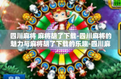 四川麻将 麻将胡了下载-四川麻将的魅力与麻将胡了下载的乐趣-四川麻将 麻将胡了下载