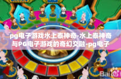 pg电子游戏水上泰神奇-水上泰神奇与PG电子游戏的奇幻交融-pg电子游戏水上泰神奇