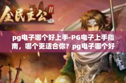 pg电子哪个好上手-PG电子上手指南，哪个更适合你？pg电子哪个好上手