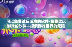 可以免费试玩游戏的软件-免费试玩游戏的软件—探索游戏世界的无限乐趣-可以免费试玩游戏的软件