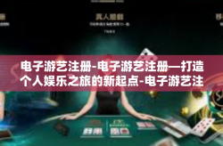 电子游艺注册-电子游艺注册—打造个人娱乐之旅的新起点-电子游艺注册