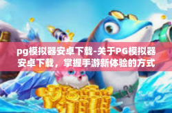 pg模拟器安卓下载-关于PG模拟器安卓下载，掌握手游新体验的方式-pg模拟器安卓下载