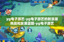 yg电子游艺-yg电子游艺的新浪潮挑战和发展蓝图-yg电子游艺