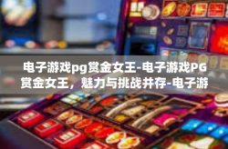 电子游戏pg赏金女王-电子游戏PG赏金女王，魅力与挑战并存-电子游戏pg赏金女王