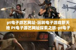 pt电子游艺网址-玩转电子游戏新天地 Pt电子游艺网址探索之旅-pt电子游艺网址
