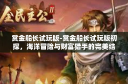 赏金船长试玩版-赏金船长试玩版初探，海洋冒险与财富猎手的完美结合-赏金船长试玩版