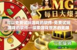 可以免费试玩游戏的软件-免费试玩游戏的软件—探索游戏世界的无限乐趣-可以免费试玩游戏的软件