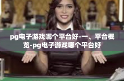 pg电子游戏哪个平台好-一、平台概览-pg电子游戏哪个平台好