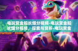 电玩赏金船长爆分视频-电玩赏金船长爆分视频，探索与赏析-电玩赏金船长爆分视频