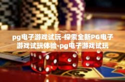 pg电子游戏试玩-探索全新PG电子游戏试玩体验-pg电子游戏试玩