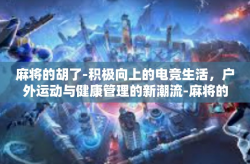 麻将的胡了-积极向上的电竞生活，户外运动与健康管理的新潮流-麻将的胡了