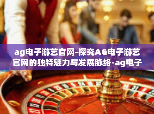 ag电子游艺官网-探究AG电子游艺官网的独特魅力与发展脉络-ag电子游艺官网