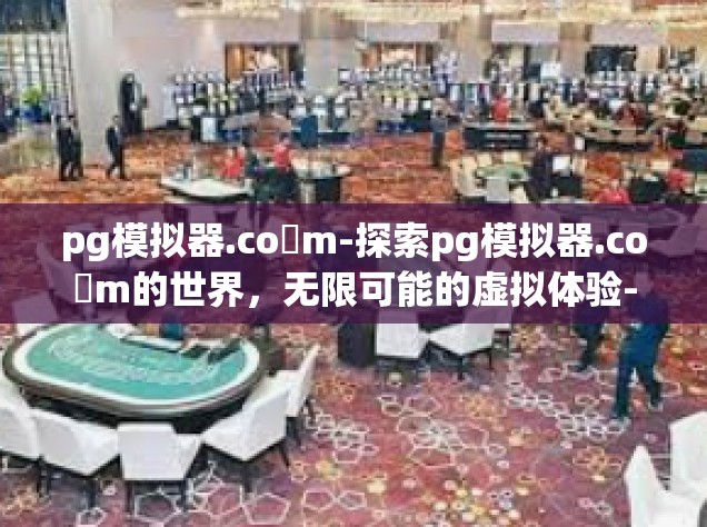pg模拟器.co m-探索pg模拟器.co m的世界，无限可能的虚拟体验-pg模拟器.co m