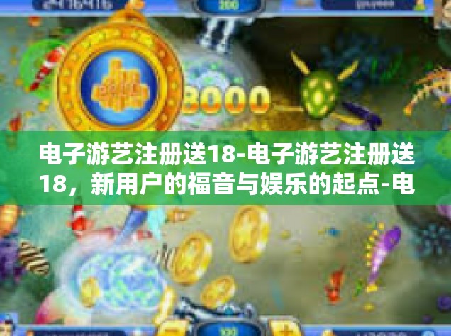 电子游艺注册送18-电子游艺注册送18，新用户的福音与娱乐的起点-电子游艺注册送18