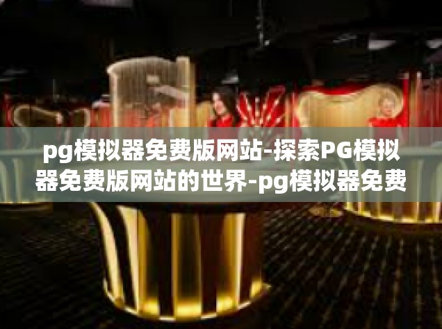 pg模拟器免费版网站-探索PG模拟器免费版网站的世界-pg模拟器免费版网站