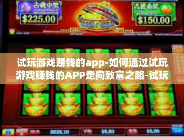 试玩游戏赚钱的app-如何通过试玩游戏赚钱的APP走向致富之路-试玩游戏赚钱的app
