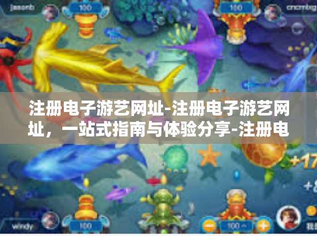 注册电子游艺网址-注册电子游艺网址，一站式指南与体验分享-注册电子游艺网址